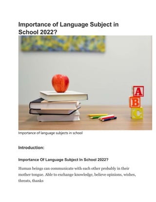 Importance of Language Subject in
School 2022?
Importance of language subjects in school
Introduction:
Importance Of Language Subject In School 2022?
Human beings can communicate with each other probably in their
mother tongue. Able to exchange knowledge, believe opinions, wishes,
threats, thanks
 