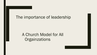 The importance of leadership
A Church Model for All
Orgainzations
 