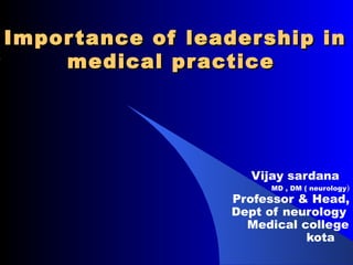Impor tance of leader ship in
    medical pr actice




                     Vijay sardana
                        MD , DM ( neurology)
                   Professor & Head,
                   Dept of neurology
                     Medical college
                              kota
 