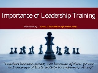 Importanceof Leadership Training
Presented By – www.Tools4Management.com
“Leaders become great, not because of their power,
but because of their ability to empowers others”
 