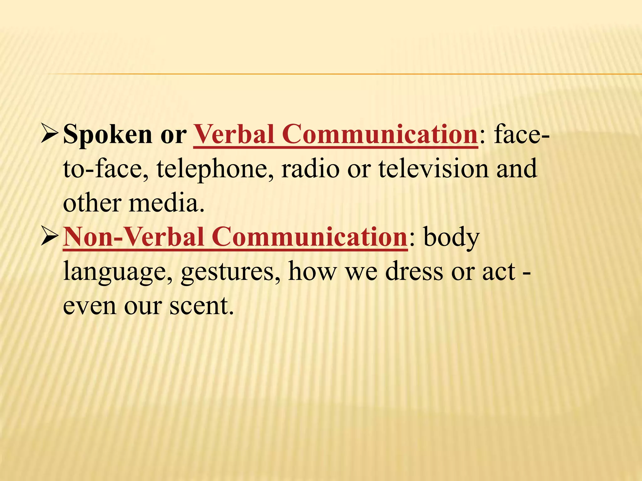 Spoken or Verbal Communication: face-
to-face, telephone, radio or television and
other media.
Non-Verbal Communication: body
language, gestures, how we dress or act -
even our scent.
 