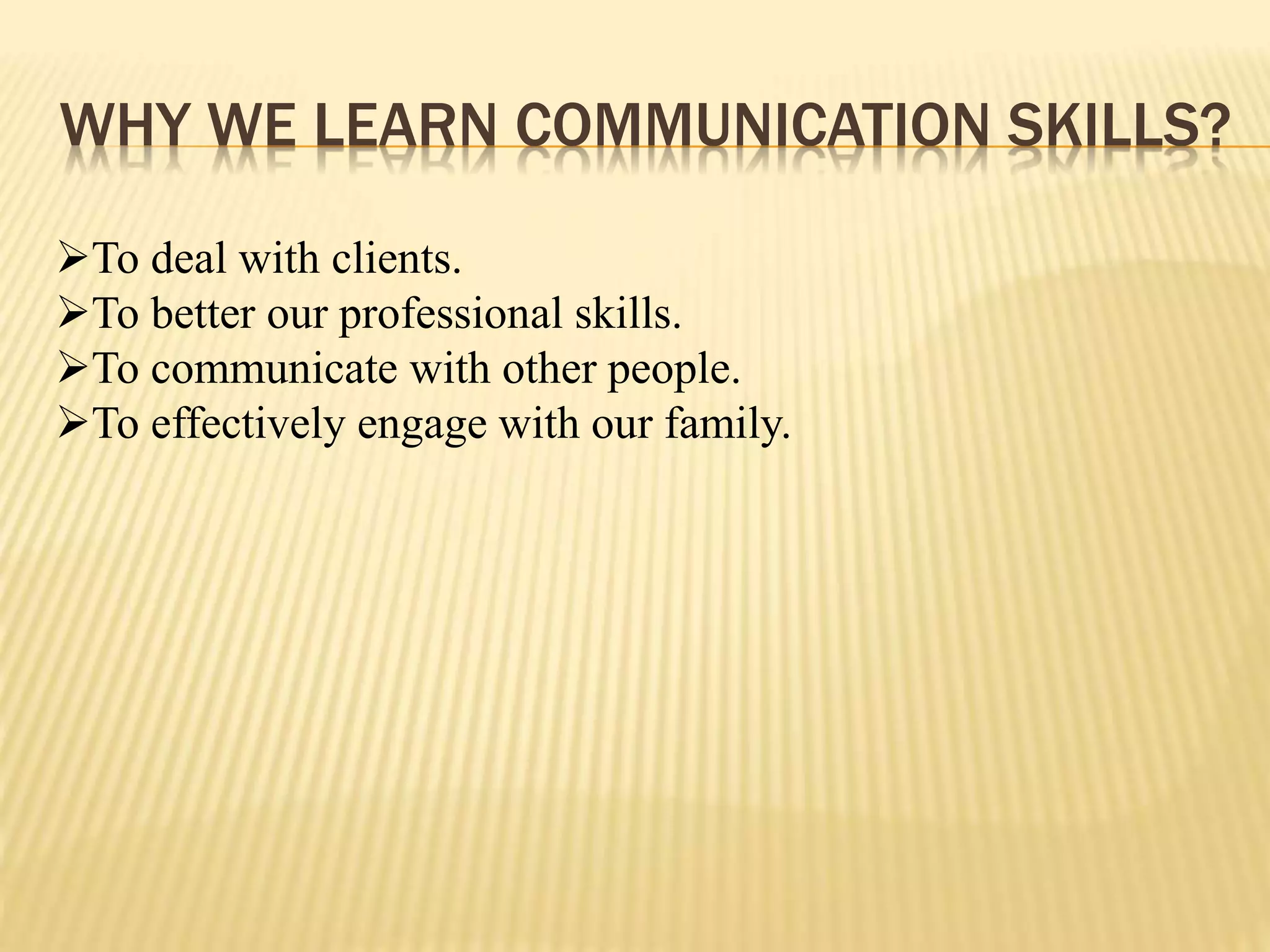 WHY WE LEARN COMMUNICATION SKILLS?
To deal with clients.
To better our professional skills.
To communicate with other people.
To effectively engage with our family.
 