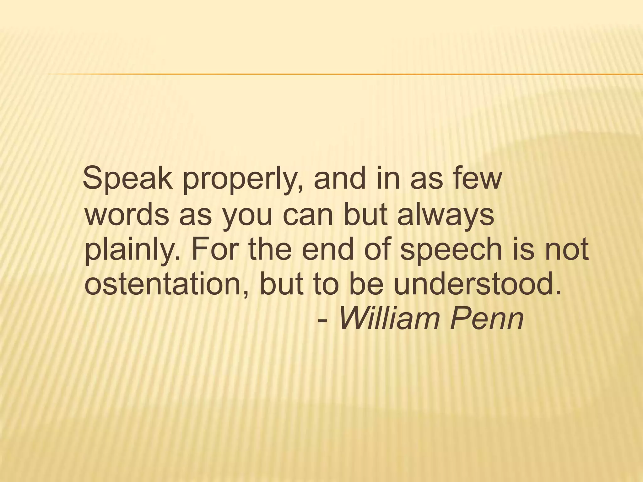 Speak properly, and in as few
words as you can but always
plainly. For the end of speech is not
ostentation, but to be understood.
- William Penn
 