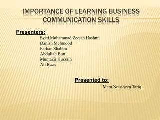 IMPORTANCE OF LEARNING BUSINESS
COMMUNICATION SKILLS
Presenters:
Syed Muhammad Zeejah Hashmi
Danish Mehmood
Farhan Shabbir
Abdullah Butt
Muntazir Hussain
Ali Raza
Presented to:
Mam.Nousheen Tariq
 
