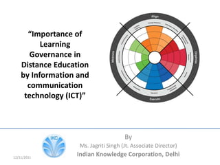 “Importance of
          Learning
       Governance in
    Distance Education
    by Information and
      communication
     technology (ICT)”



                                      By
                   Ms. Jagriti Singh (Jt. Associate Director)
12/11/2011
                  Indian Knowledge Corporation, Delhi
 