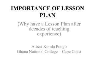 IMPORTANCE OF LESSON
PLAN
(Why have a Lesson Plan after
decades of teaching
experience)
Albert Komla Pongo
Ghana National College – Cape Coast
 