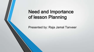 Need and Importance
of lesson Planning
Presented by: Raja Jamal Tanveer
 