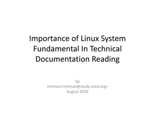 Importance of Linux System
Fundamental In Technical
Documentation Reading
by
netman<netman@study-area.org>
August 2016
 