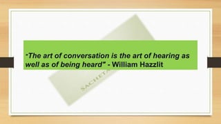 "The art of conversation is the art of hearing as
well as of being heard" - William Hazzlit
 