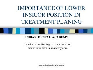 IMPORTANCE OF LOWER
INSICOR POSITION IN
TREATMENT PLANING
www.indiandentalacademy.com
INDIAN DENTAL ACADEMY
Leader in continuing dental education
www.indiandentalacademy.com
 