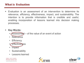 What is Evaluation 
 Evaluation is an assessment of an intervention to determine its 
relevance, efficiency, effectivenes...
