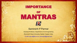 IMPORTANCE
OF
MANTRAS
Samirsinh P Parmar
Assistant Professor, Department of Civil Engineering
Dharmsinh Desai University, Nadiad, Gujarat, India.
E-mail: spp.cl@ddu.ac.in; samirddu@gmail.com
 