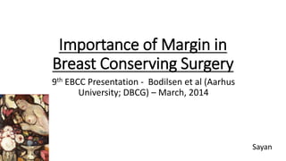 Importance of Margin in
Breast Conserving Surgery
9th EBCC Presentation - Bodilsen et al (Aarhus
University; DBCG) – March, 2014
Sayan
 