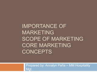 IMPORTANCE OF
MARKETING
SCOPE OF MARKETING
CORE MARKETING
CONCEPTS
Prepared by: Annalyn Peña – MM Hospitality
Mgt.
 