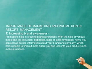 IMPORTANCE OF MARKETING AND PROMOTION IN
RESORT MANAGEMENT
1) Increasing brand awareness –
Promotions help in creating bra...