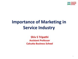 Importance of Marketing in
Service Industry
1
Shiv S Tripathi
Assistant Professor
Calcutta Business School
 