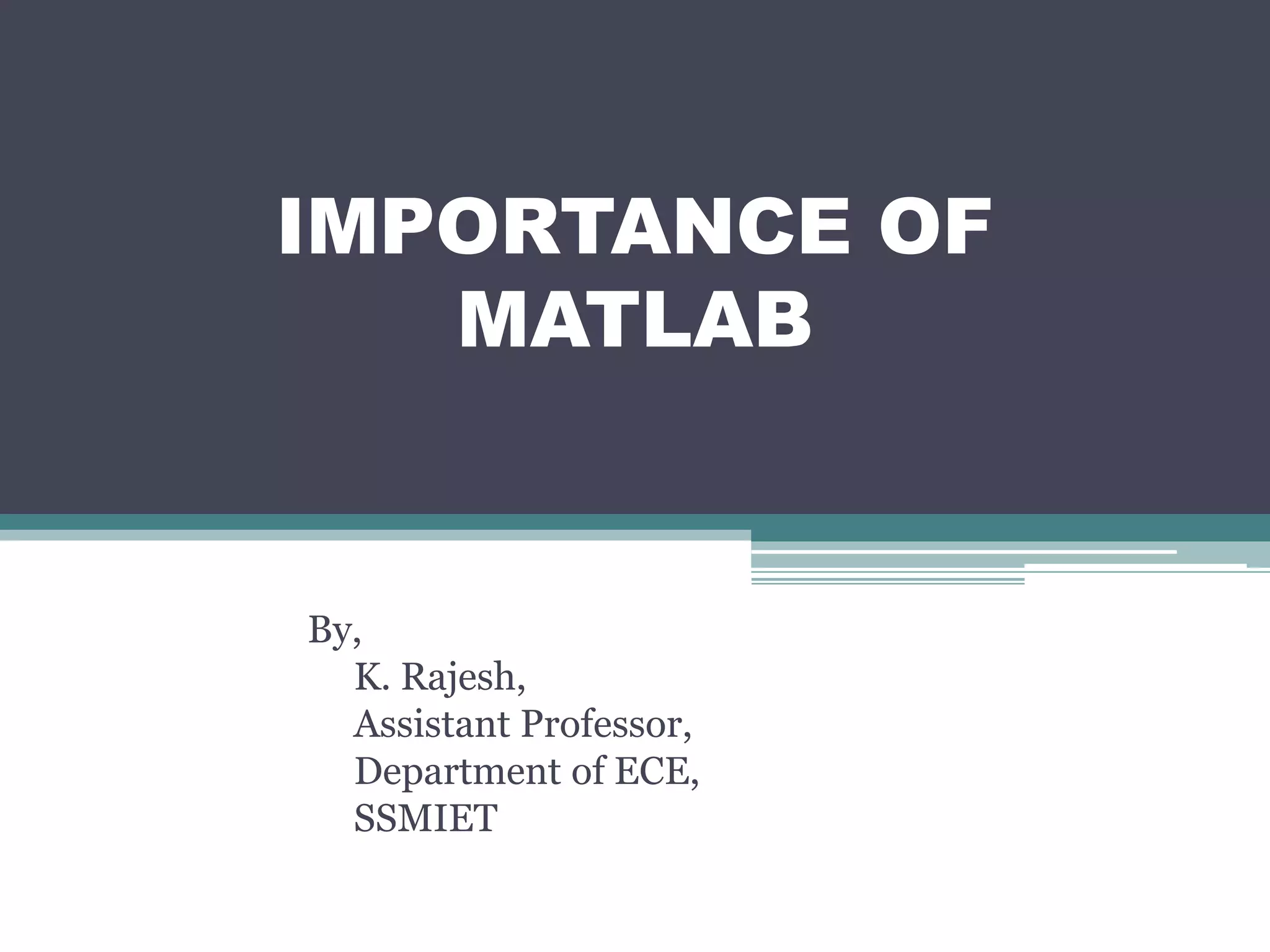 IMPORTANCE OF
MATLAB
By,
K. Rajesh,
Assistant Professor,
Department of ECE,
SSMIET
 