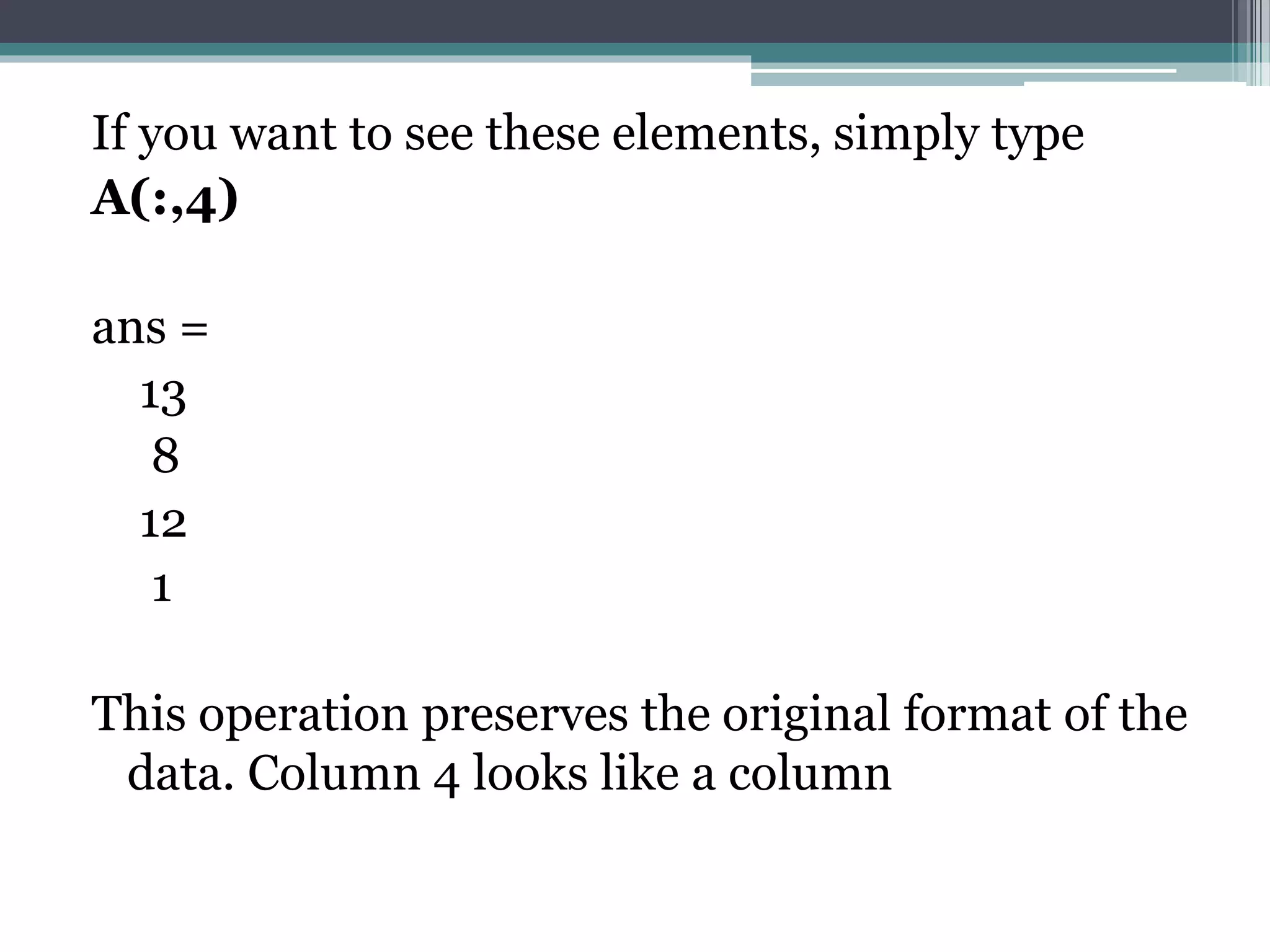 If you want to see these elements, simply type
A(:,4)
ans =
13
8
12
1
This operation preserves the original format of the
data. Column 4 looks like a column
 