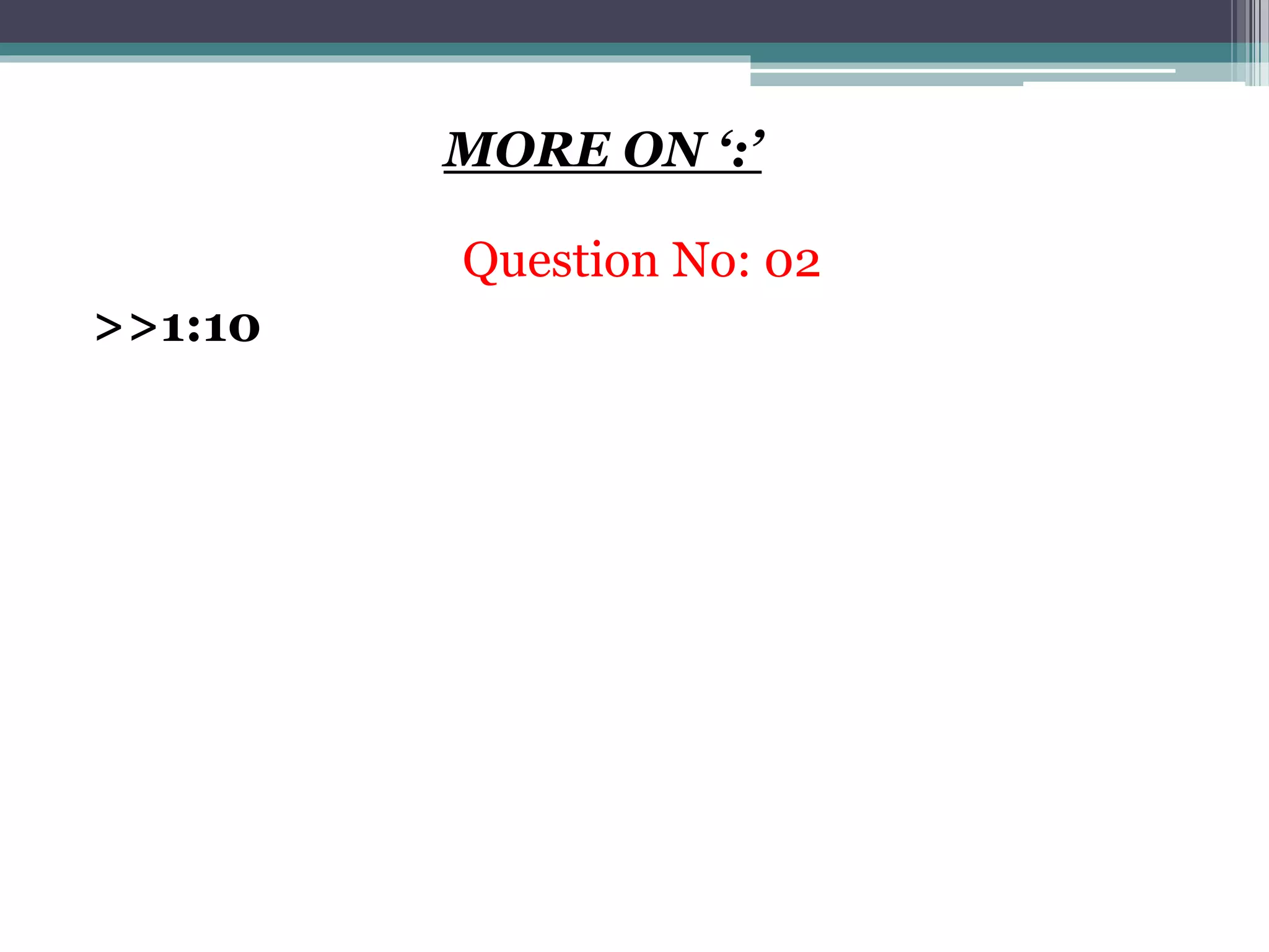 MORE ON ‘:’
Question No: 02
>>1:10
 