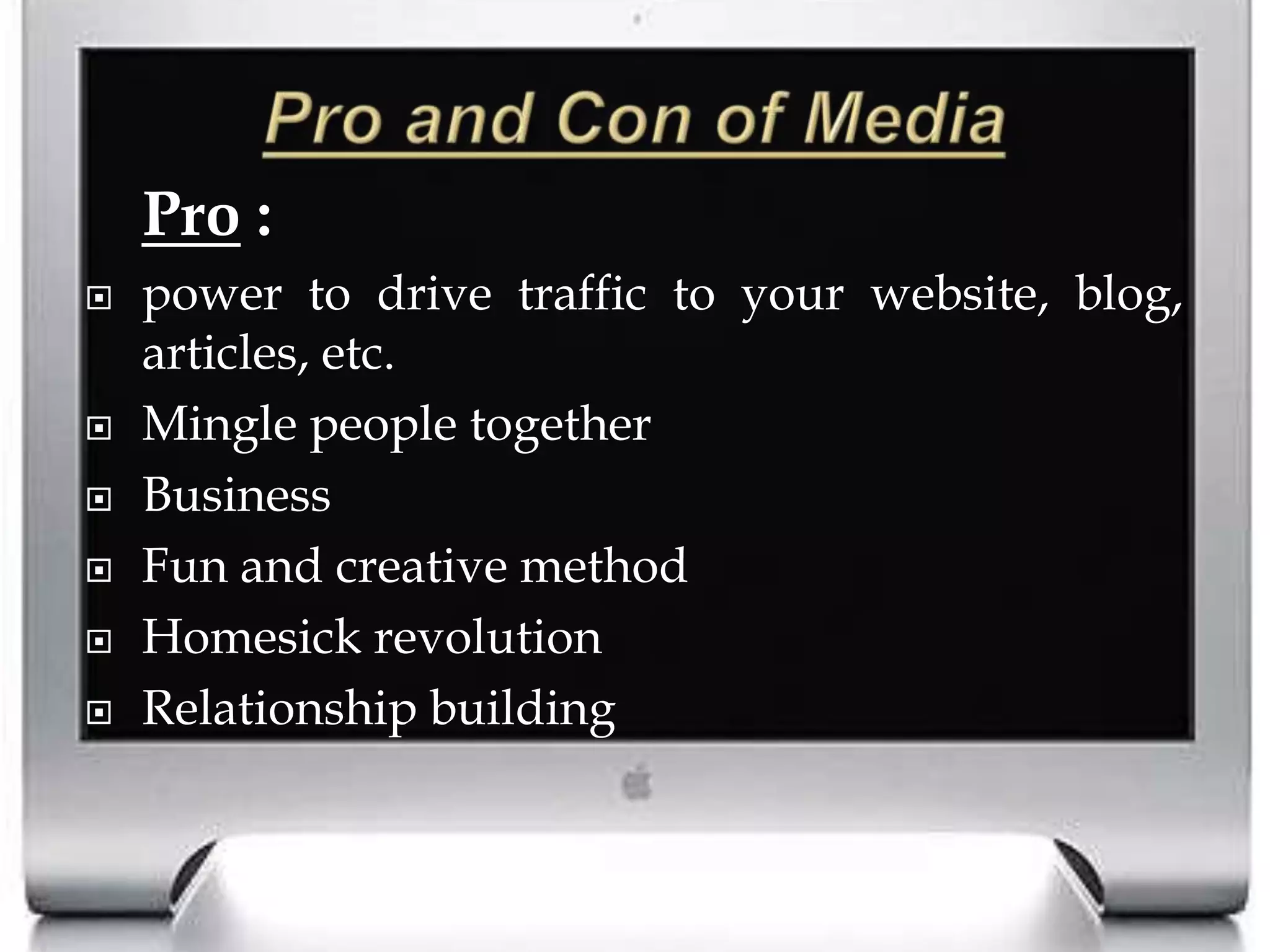 Pro and Con of MediaPro :  power to drive traffic to your website, blog, articles, etc.Mingle people togetherBusinessFun and creative method Homesick revolution	Relationship building	
