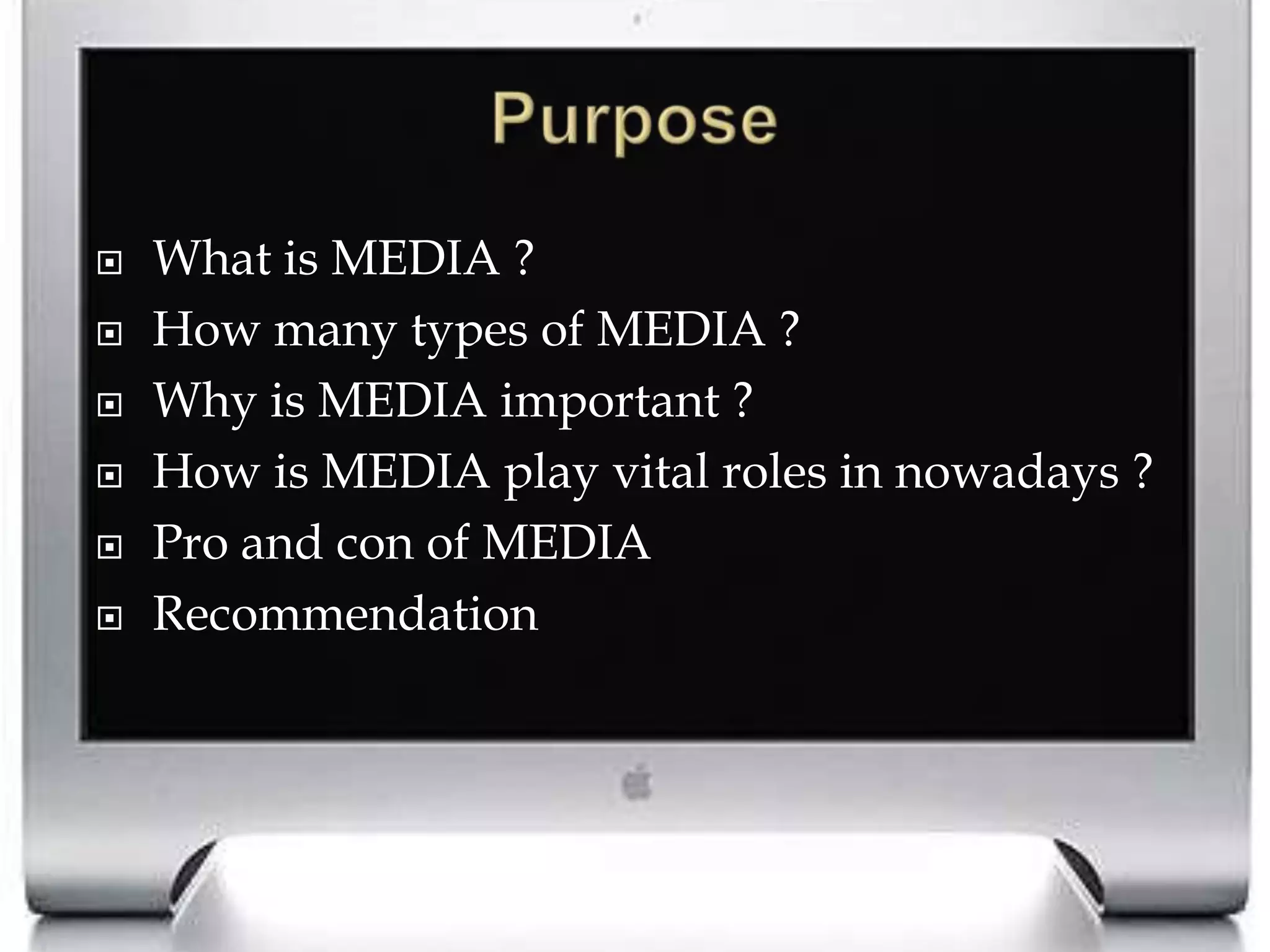 PurposeWhat is MEDIA ?How many types of MEDIA ?Why is MEDIA important ?How is MEDIA play vital roles in nowadays ?Pro and con of MEDIARecommendation