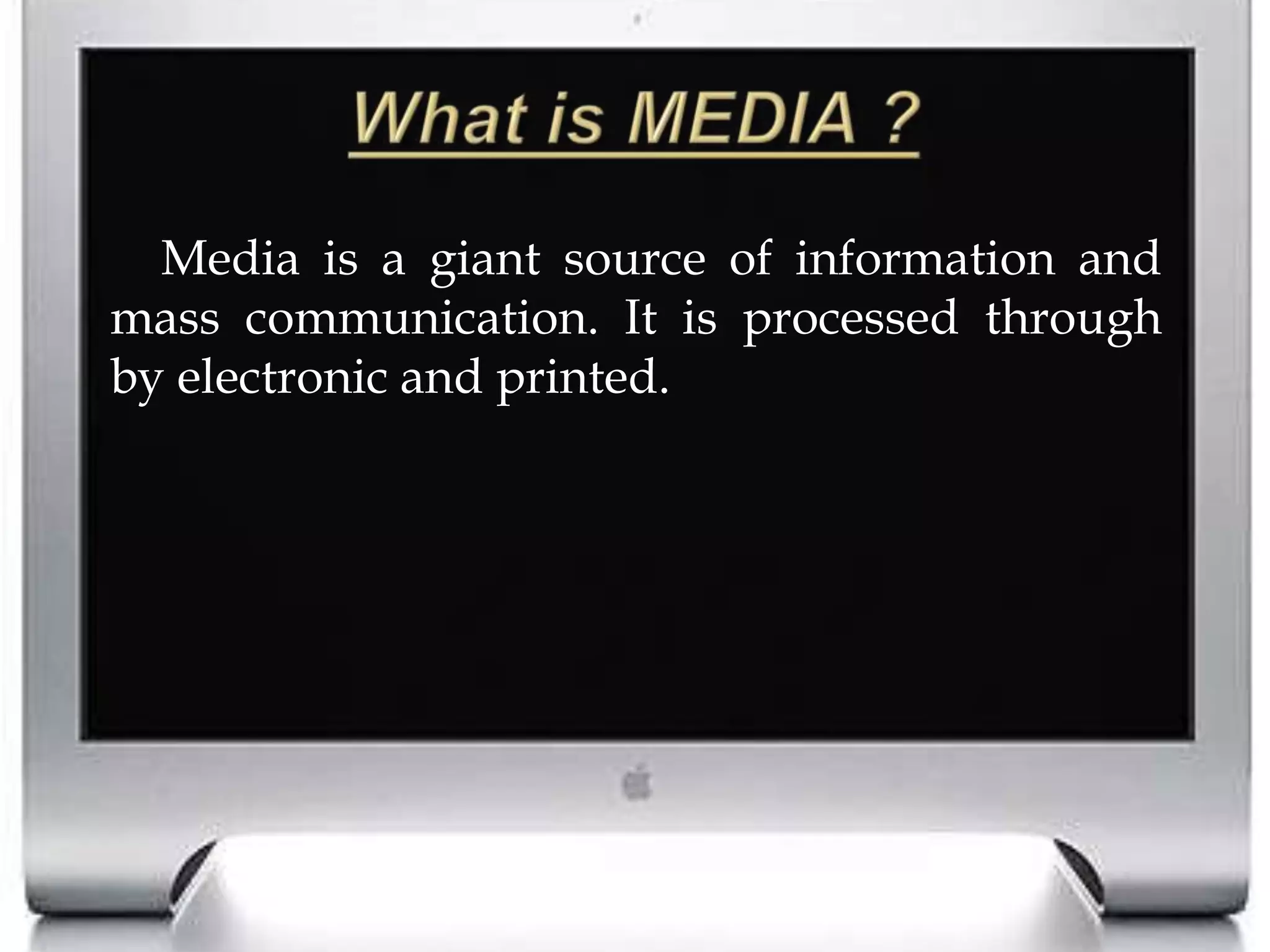 What is MEDIA ?		Media is a giant source of information and mass communication. It is processed through by electronic and printed. 