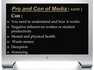 Pro and Con of Media ( cont )Con : You need to understand and how it worksNegative influent on worker or student productivityMental and physical health Waste moneyDeceptionAnnoying 