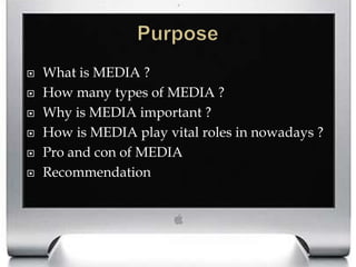 PurposeWhat is MEDIA ?How many types of MEDIA ?Why is MEDIA important ?How is MEDIA play vital roles in nowadays ?Pro and con of MEDIARecommendation