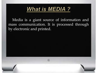 What is MEDIA ?		Media is a giant source of information and mass communication. It is processed through by electronic and printed. 
