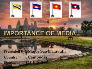 Importance of Media Presented by : Major Sao Daravuth Country	    : Cambodia Date		    : 28, July, 2011 