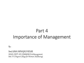 Principles & Practice of
Management
By:
Smt.UMA MINAJIGI REUR
HEAD, DEPT. OF COMMERCE & Management
Smt. V G DegreeCollege for Women, Kalaburagi
Part 4
Importance of Management
 