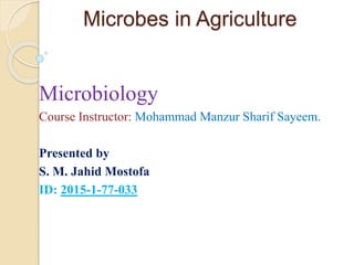 Microbes in Agriculture
Microbiology
Course Instructor: Mohammad Manzur Sharif Sayeem.
Presented by
S. M. Jahid Mostofa
ID: 2015-1-77-033
 