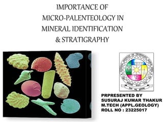 IMPORTANCE OF
MICRO-PALENTEOLOGY IN
MINERAL IDENTIFICATION
& STRATIGRAPHY
PRPRESENTED BY
SUSURAJ KUMAR THAKUR
M.TECH (APPL.GEOLOGY)
ROLL NO : 23225017
 