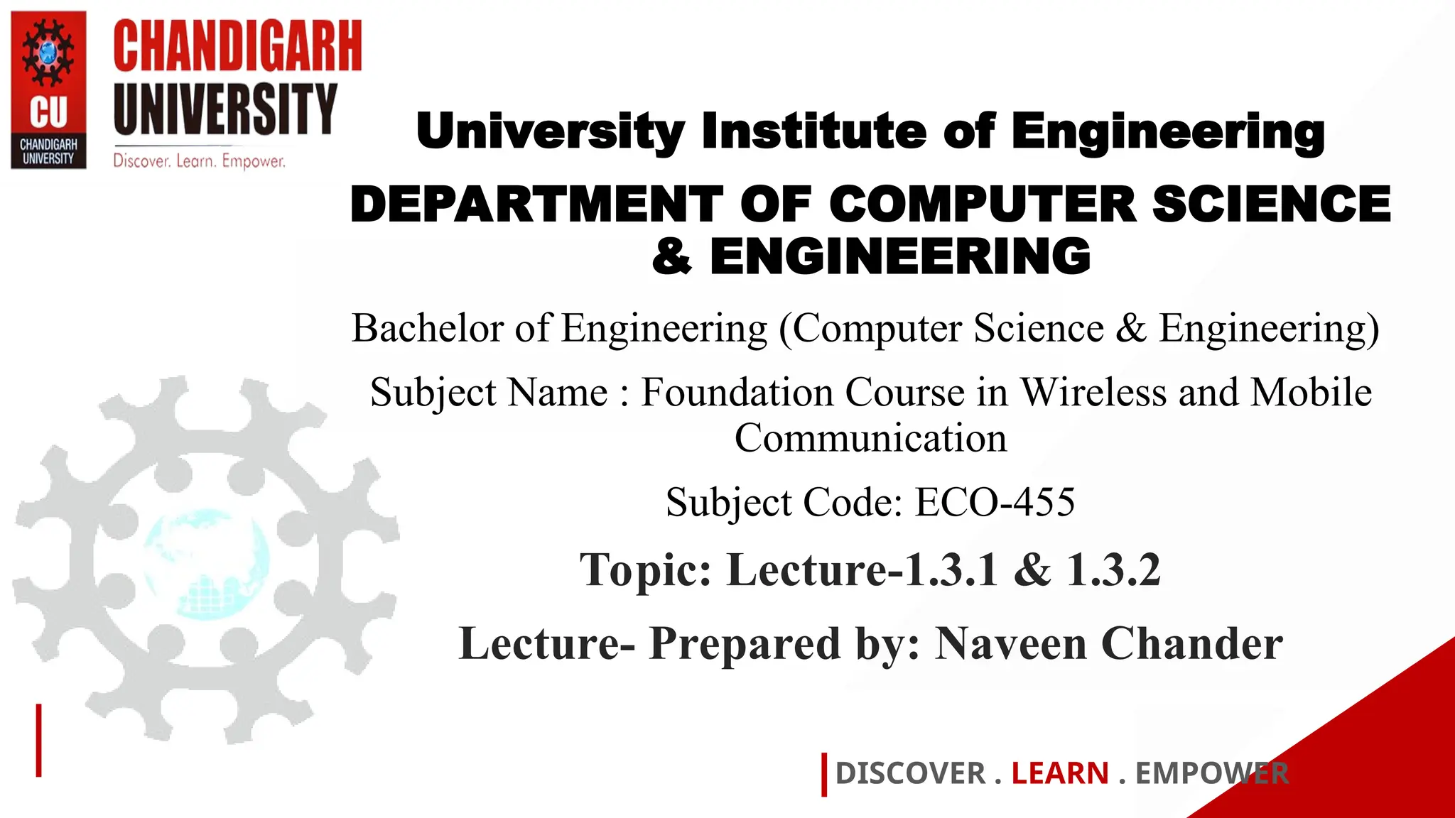 DISCOVER . LEARN . EMPOWER
University Institute of Engineering
DEPARTMENT OF COMPUTER SCIENCE
& ENGINEERING
Bachelor of Engineering (Computer Science & Engineering)
Subject Name : Foundation Course in Wireless and Mobile
Communication
Subject Code: ECO-455
Topic: Lecture-1.3.1 & 1.3.2
Lecture- Prepared by: Naveen Chander
 