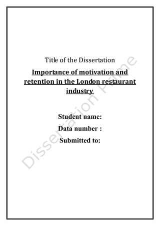 Title of the Dissertation
Importance of motivation and
retention in the London restaurant
industry.
Student name:
Data number :
Submitted to:
Email : help@dissertationprime-uk.com, Phone: (UK) +44 203 3555 345
Website: www.dissertationprime-uk.com
 