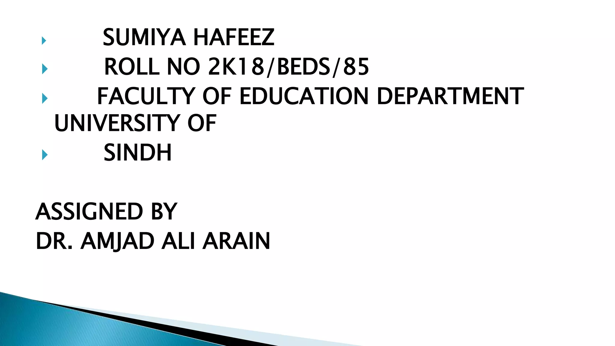  SUMIYA HAFEEZ
 ROLL NO 2K18/BEDS/85
 FACULTY OF EDUCATION DEPARTMENT
UNIVERSITY OF
 SINDH
ASSIGNED BY
DR. AMJAD ALI ARAIN
 