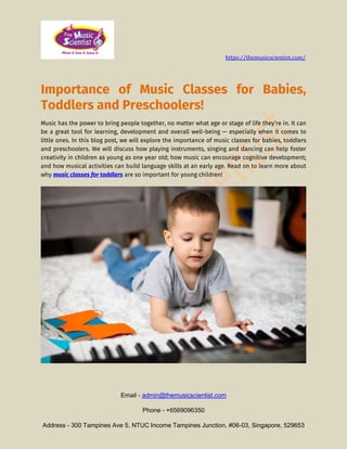 https://themusicscientist.com/
Email - admin@themusicscientist.com
Phone - +6569096350
Address - 300 Tampines Ave 5, NTUC Income Tampines Junction, #06-03, Singapore, 529653
Importance of Music Classes for Babies,
Toddlers and Preschoolers!
Music has the power to bring people together, no matter what age or stage of life they’re in. It can
be a great tool for learning, development and overall well-being — especially when it comes to
little ones. In this blog post, we will explore the importance of music classes for babies, toddlers
and preschoolers. We will discuss how playing instruments, singing and dancing can help foster
creativity in children as young as one year old; how music can encourage cognitive development;
and how musical activities can build language skills at an early age. Read on to learn more about
why music classes for toddlers are so important for young children!
 