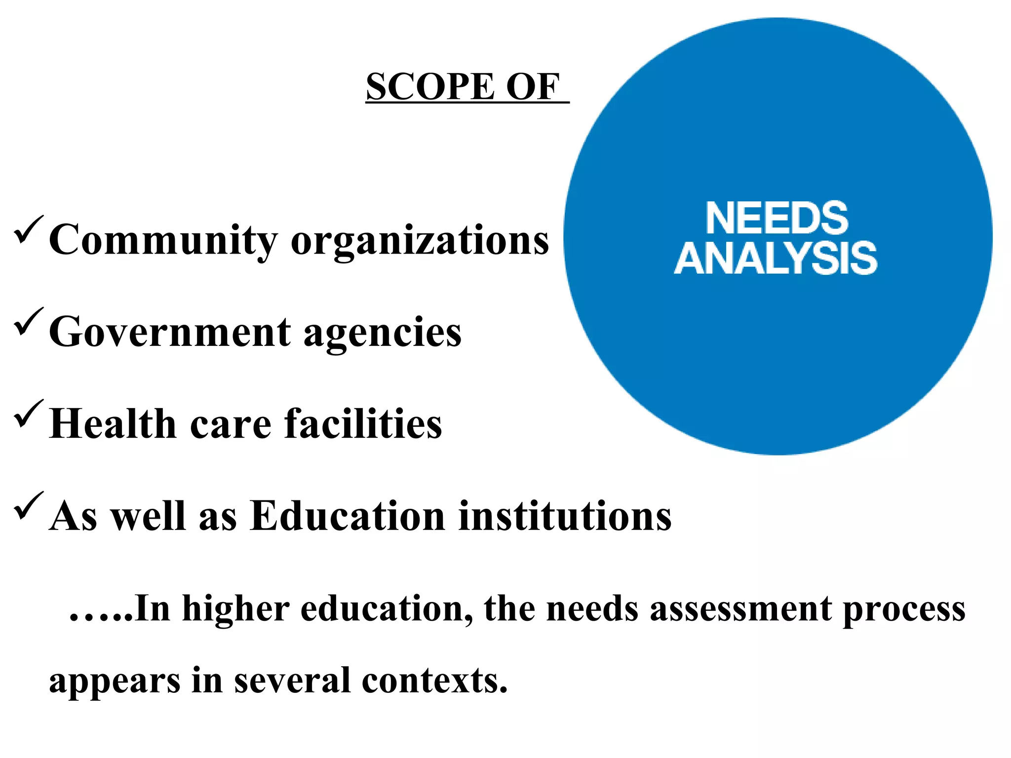 SCOPE OF

Community organizations
Government agencies
Health care facilities
As well as Education institutions
…..In higher education, the needs assessment process
appears in several contexts.

 