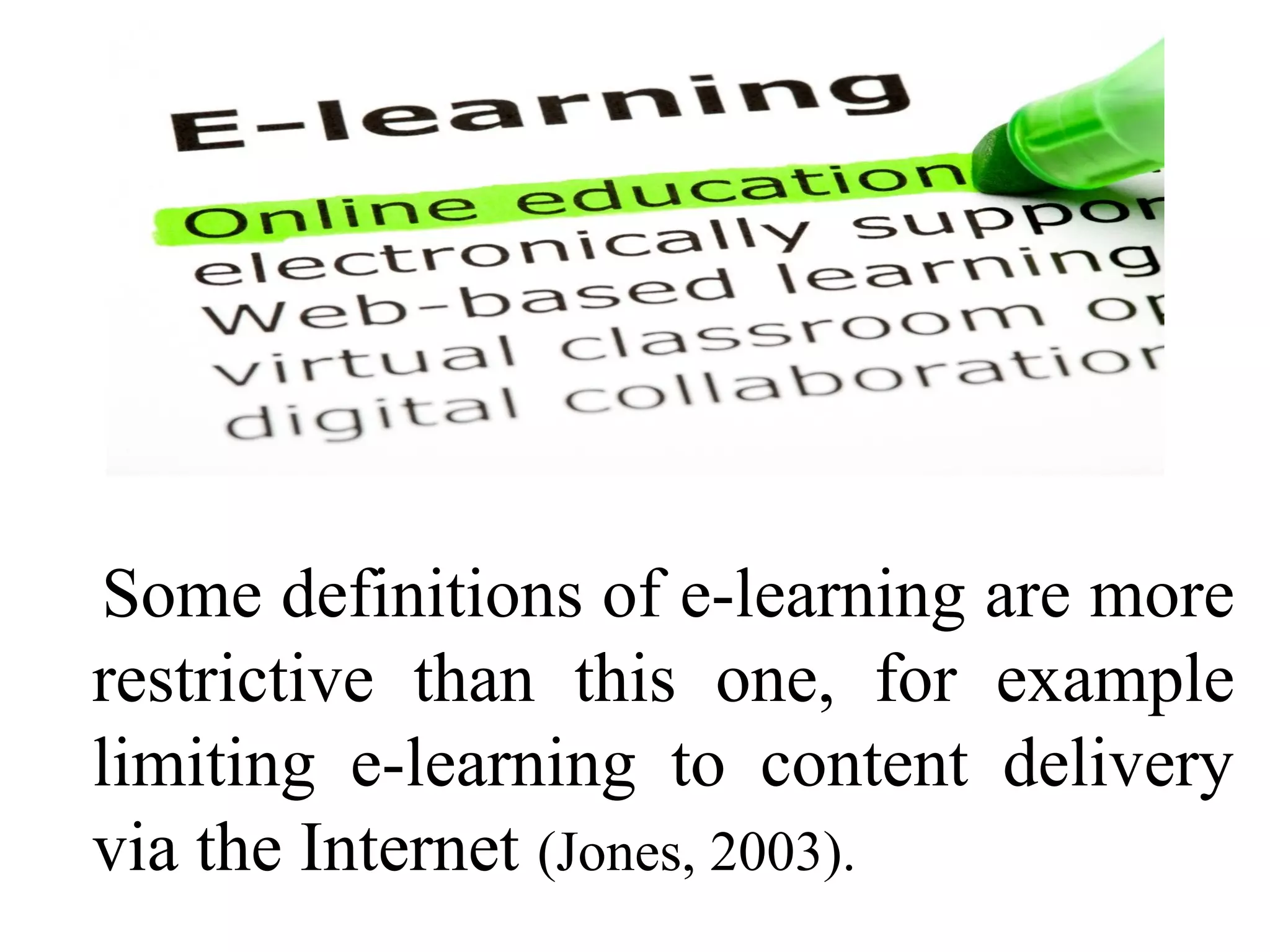 Some definitions of e-learning are more
restrictive than this one, for example
limiting e-learning to content delivery
via the Internet (Jones, 2003).

 