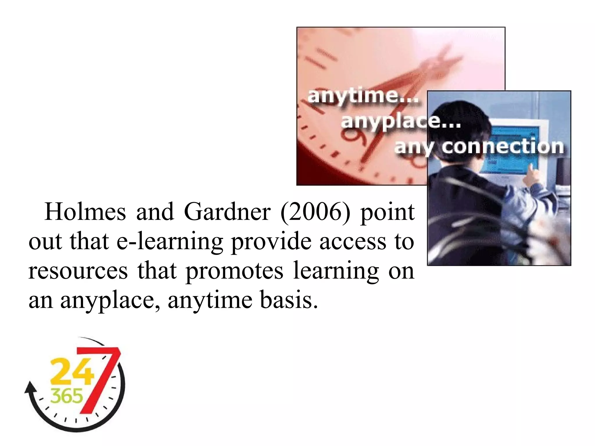 Holmes and Gardner (2006) point
out that e-learning provide access to
resources that promotes learning on
an anyplace, anytime basis.

 