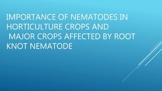 IMPORTANCE OF NEMATODES IN
HORTICULTURE CROPS AND
MAJOR CROPS AFFECTED BY ROOT
KNOT NEMATODE
 