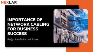 IMPORTANCE OF
NETWORK CABLING
FOR BUSINESS
SUCCESS
Design, Installation and Service
 