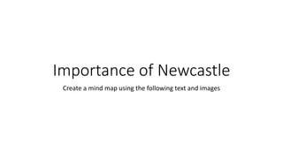 Importance of Newcastle
Create a mind map using the following text and images
 