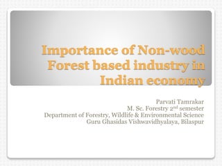 Importance of Non-wood
Forest based industry in
Indian economy
Parvati Tamrakar
M. Sc. Forestry 2nd semester
Department of Forestry, Wildlife & Environmental Science
Guru Ghasidas Vishwavidhyalaya, Bilaspur
 
