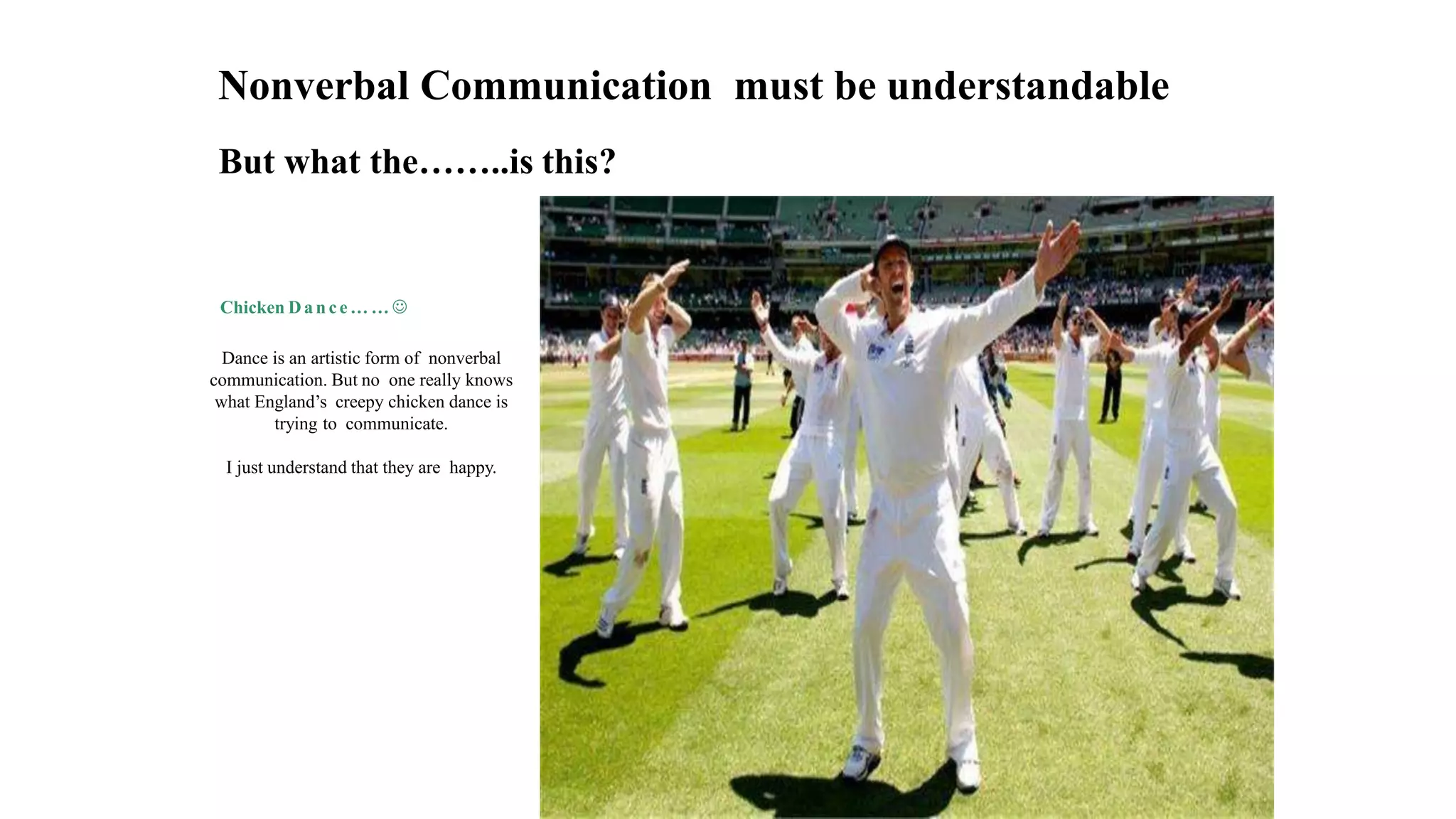 Nonverbal Communication must be understandable
But what the……..is this?
Chicken Dan ce…… 
Dance is an artistic form of nonverbal
communication. But no one really knows
what England’s creepy chicken dance is
trying to communicate.
I just understand that they are happy.
 