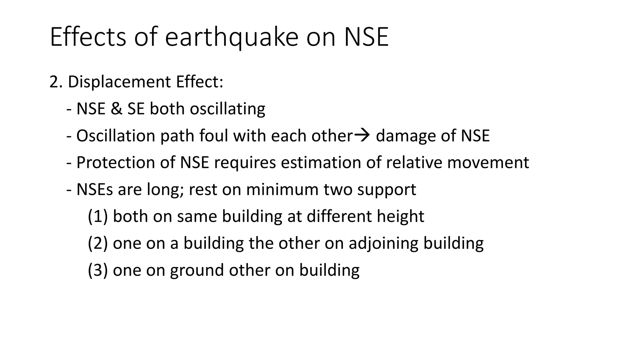 Effects of earthquake on NSE
2. Displacement Effect:
- NSE & SE both oscillating
- Oscillation path foul with each other damage of NSE
- Protection of NSE requires estimation of relative movement
- NSEs are long; rest on minimum two support
(1) both on same building at different height
(2) one on a building the other on adjoining building
(3) one on ground other on building
 