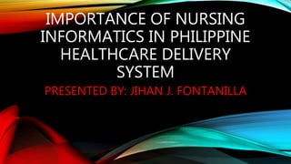IMPORTANCE OF NURSING
INFORMATICS IN PHILIPPINE
HEALTHCARE DELIVERY
SYSTEM
PRESENTED BY: JIHAN J. FONTANILLA
 