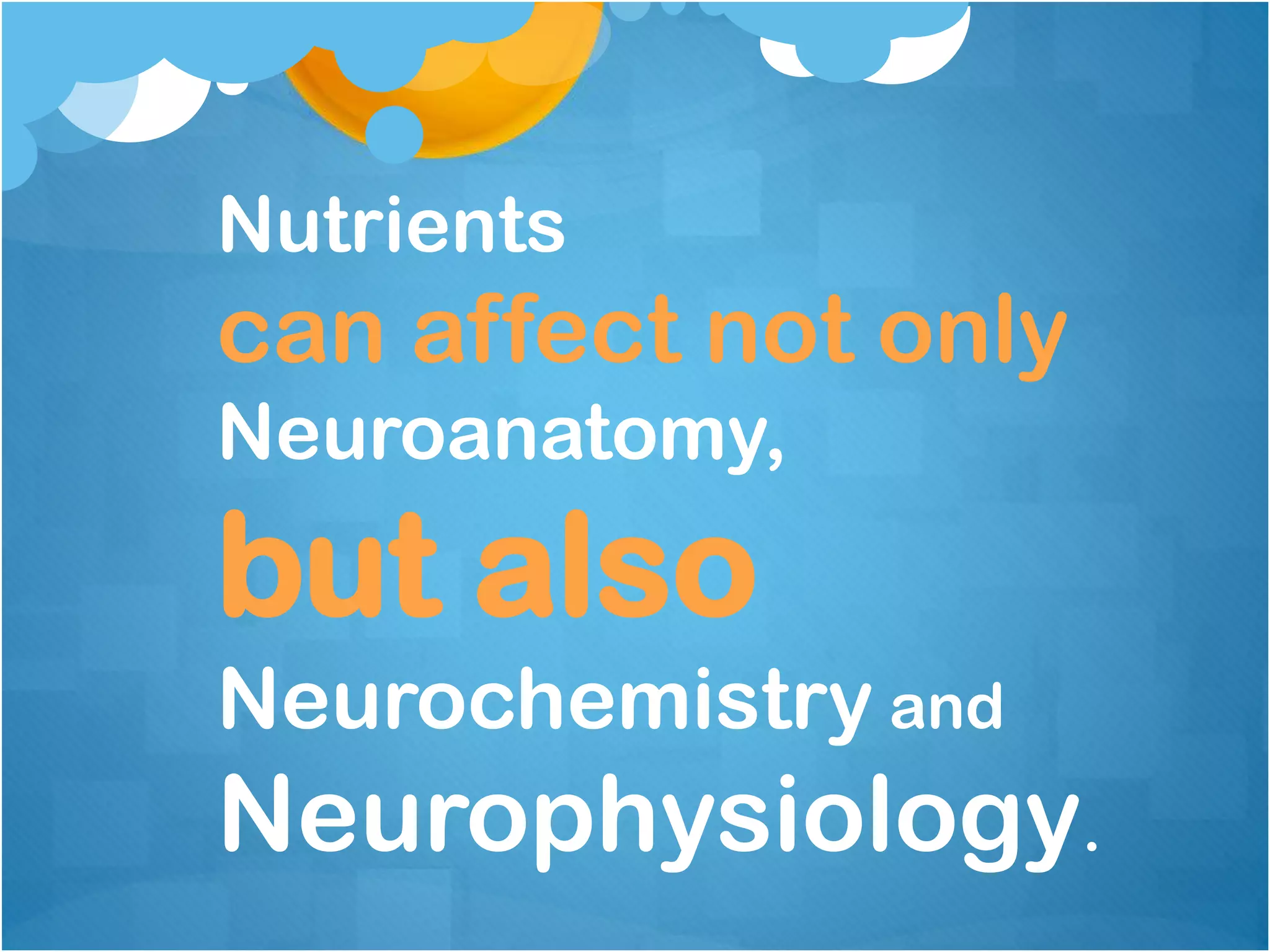 Nutrients
can affect not only
Neuroanatomy,
but also
Neurochemistry and
Neurophysiology.
 