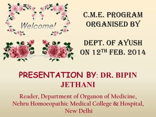 C.M.E. PROGRAM
ORGANISED BY
DEPT. OF AYUSH
ON 12TH FEB. 2014
PRESENTATION BY: DR. BIPIN
JETHANI
Reader, Department of Organon of Medicine,
Nehru Homoeopathic Medical College & Hospital,
New Delhi

 