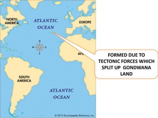 FORMED DUE TO
TECTONIC FORCES WHICH
SPLIT UP GONDWANA
LAND
 